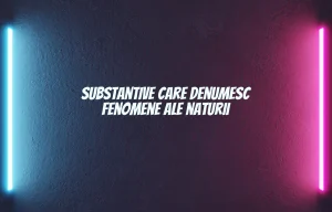 substantive care denumesc fenomene ale naturii