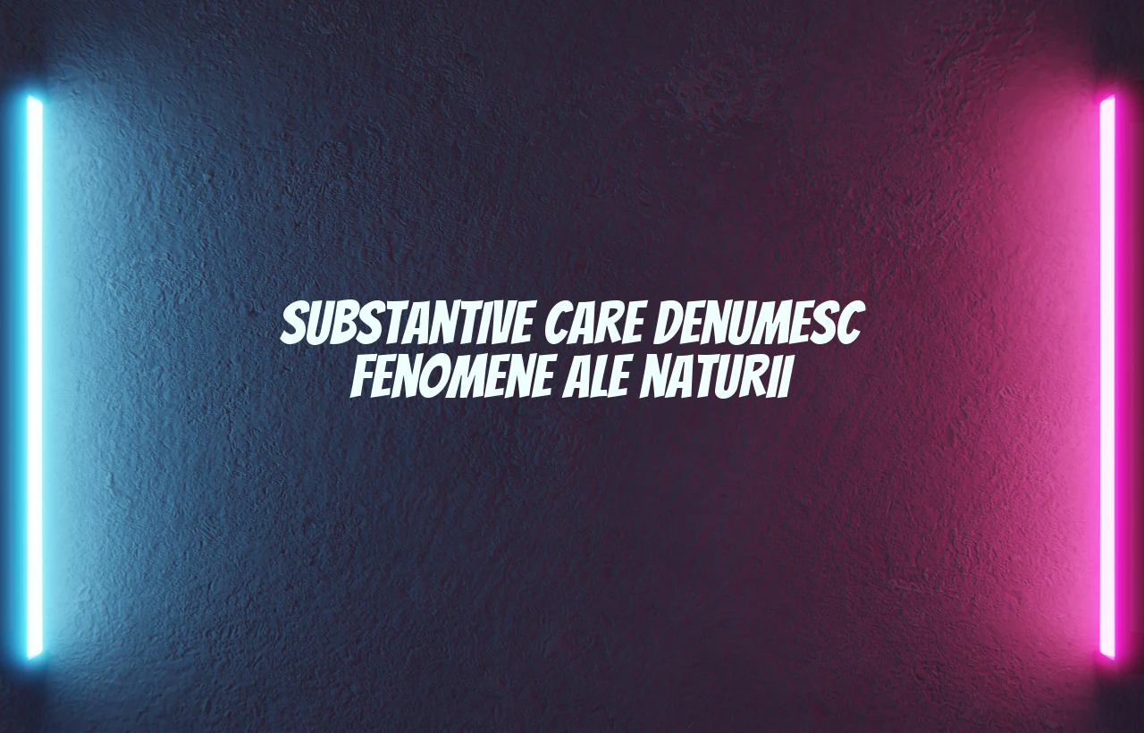 substantive care denumesc fenomene ale naturii