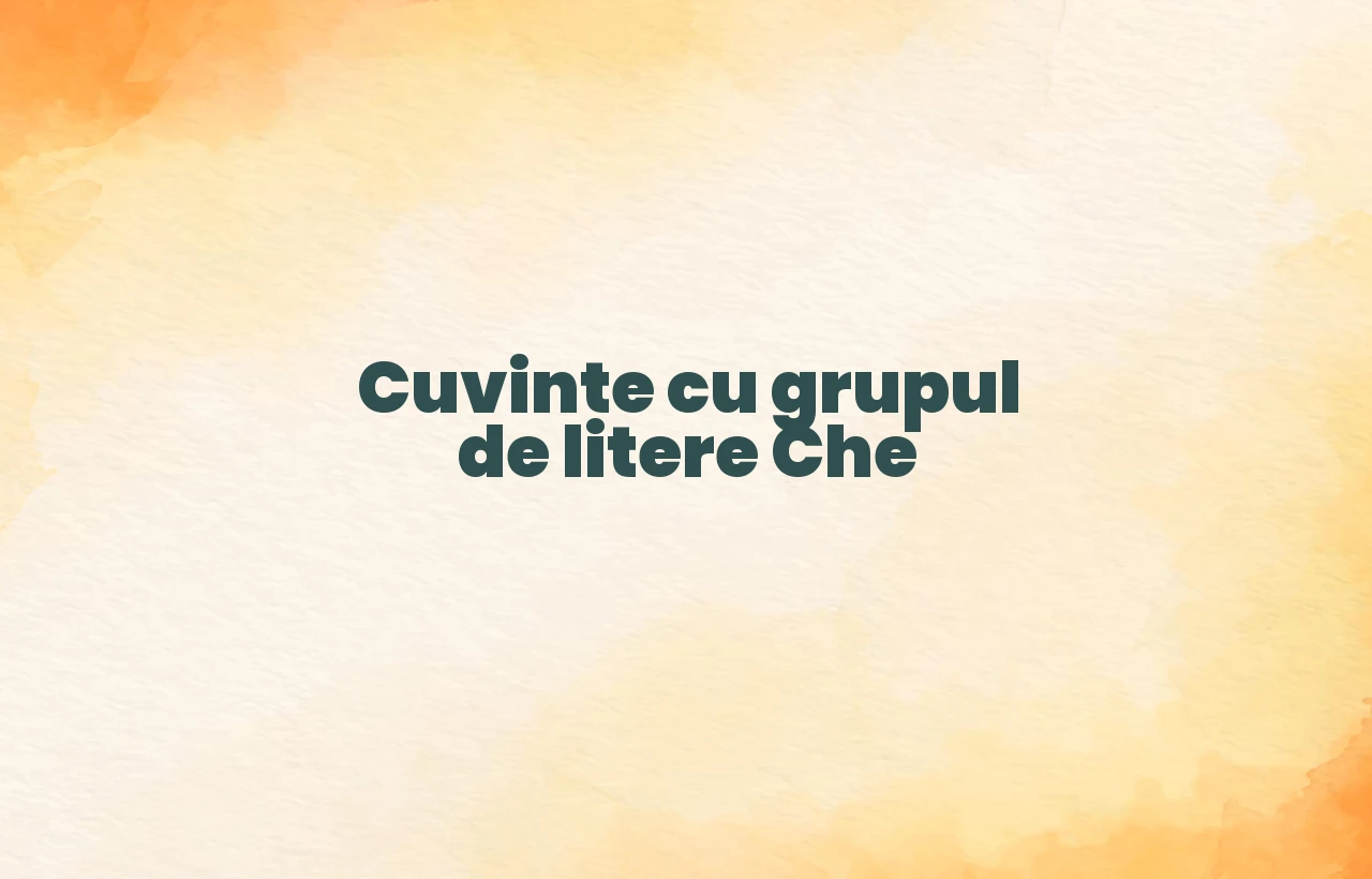 cuvinte cu grupul de litere che